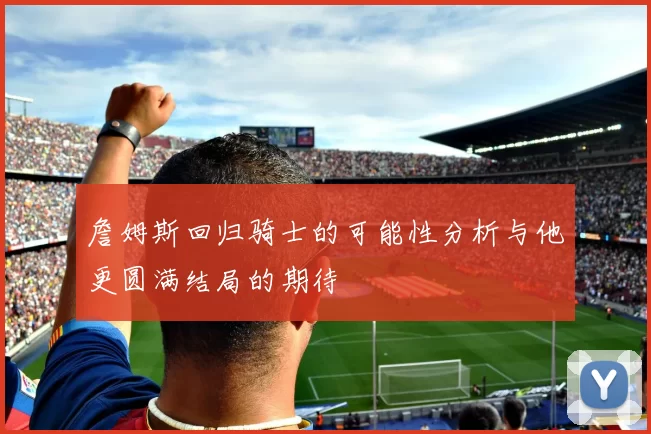 詹姆斯回归骑士的可能性分析与他更圆满结局的期待
