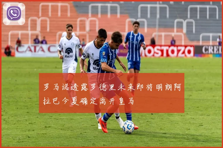 罗马诺透露罗德里未来即将明朗阿拉巴今夏确定离开皇马