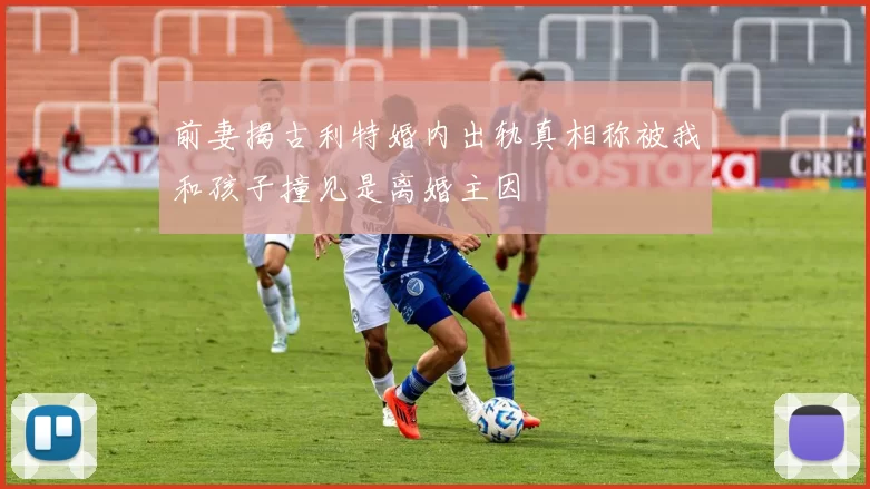 前妻揭古利特婚内出轨真相称被我和孩子撞见是离婚主因